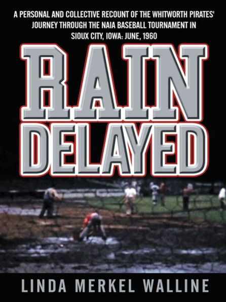 Rain Delayed: A Personal and Collective Recount of the Whitworth Pirates' Journey Through the NAIA Baseball Tournament in Sioux City, Iowa: June, 1960