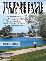 Title: The Irvine Ranch: A Time for People: A 50-Year Overview of the Development of the Irvine Ranch in Orange County, California (with a New Epilogue), Author: Martin A. Brower