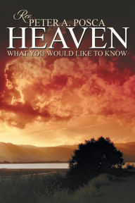 Title: Heaven: What You Would Like to Know, Author: Peter A Posca