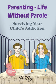Title: Parenting - Life Without Parole: Surviving Your Child's Addiction, Author: Willy