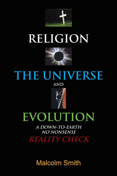 RELIGION, THE UNIVERSE AND EVOLUTION: A DOWN-TO-EARTH, NO NONSENSE REALITY CHECK