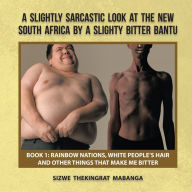 Title: A SLIGHTLY SARCASTIC LOOK AT THE NEW SOUTH AFRICA BY A SLIGHTY BITTER BANTU: BOOK 1: RAINBOW NATIONS, WHITE PEOPLE'S HAIR AND OTHER THINGS THAT MAKE ME BITTER, Author: SIZWE THEKINGRAT MABANGA