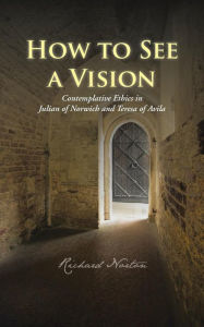 Title: How to See a Vision: Contemplative Ethics in Julian of Norwich and Teresa of Avila, Author: Richard Norton