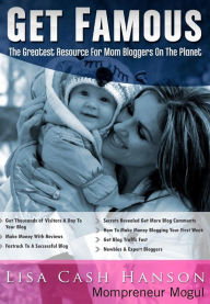 Title: Get Famous The Greatest Resource for Mom Bloggers On The Planet, Author: Lisa Cash Hanson