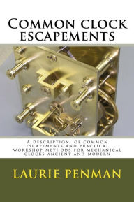 Common clock escapements: A description of common escapements and practical workshop methods for mechanical clocks ancient and modern