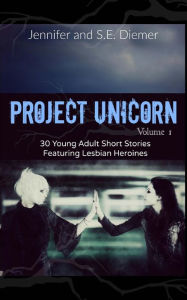 Title: Project Unicorn, Volume 1: 30 Young Adult Short Stories Featuring Lesbian Heroines, Author: Jennifer Diemer