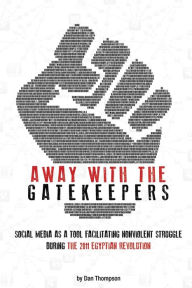 Title: Away with the Gatekeepers: Social Media as a Tool Facilitating Nonviolent Struggle During the 2011 Egyptian Revolution, Author: Dan Thompson