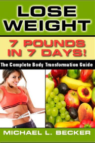 Title: Lose Weight: 7 Pounds In 7 Days: The Complete Body Transformation Guide, Author: Michael L. Becker