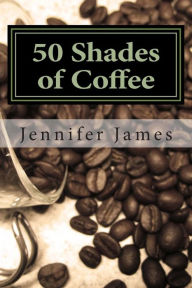 Title: 50 Shades of Coffee: Get 50 Fast, Easy & Delicious Coffee Recipes, Author: Jennifer James