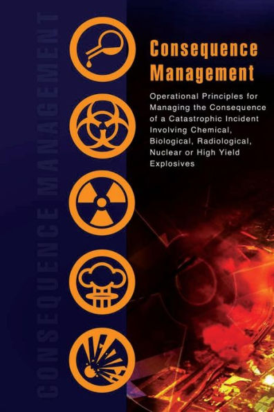 Consequence Management: Operational Principles for Managing the Consequence of a Catastrophic Incident Involving Chemical, Biological, Radiological, Nuclear or High Yield Explosives