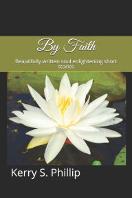 Title: By Faith: Beautifully written soul enlightening short stories, Author: Kerry S Phillip