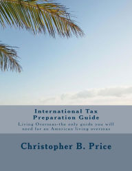 Title: International Tax Preparation Guide: The only guide you will need for preparing your tax return for Americans living overseas, Author: Christopher B Price