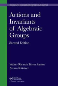 Title: Actions and Invariants of Algebraic Groups / Edition 2, Author: Walter Ricardo Ferrer Santos