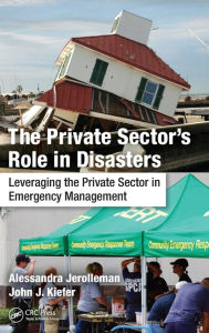 Title: The Private Sector's Role in Disasters: Leveraging the Private Sector in Emergency Management / Edition 1, Author: Alessandra Jerolleman