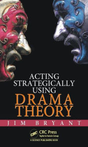 Title: Acting Strategically Using Drama Theory / Edition 1, Author: James William Bryant