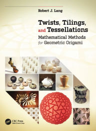 Title: Twists, Tilings, and Tessellations: Mathematical Methods for Geometric Origami, Author: Robert J. Lang