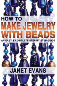Title: How To Make Jewelry With Beads: An Easy & Complete Step by Step Guide, Author: Janet Evans