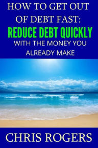 Title: How to Get Out Of Debt Fast: Reduce Debt Quickly With The Money You Currently Make, Author: Chris Rogers