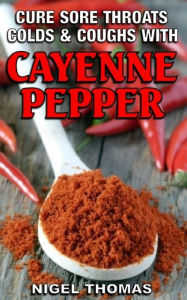 Title: Cure Sore Throats, Colds and Coughs with Cayenne Pepper, Author: Nigel Thomas