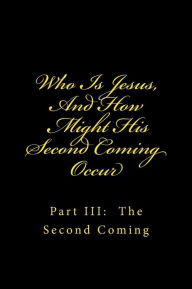 Title: Who Is Jesus, And How Might His Second Coming Occur: Part III: The Second Coming, Author: Lee Williams