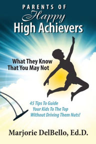 Parents of Happy High Achievers: 45 Tips to Guide Your Kids to the Top Without Driving Them Nuts!