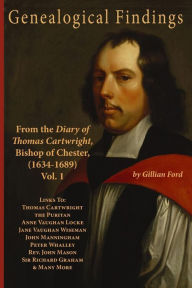 Title: Genealogical Findings from the Diary of Thomas Cartwright, Bishop of Chester (1634-1689) Vol 1: Genealogy with links to Thomas Cartwright the Puritan, Anne Vaughan Locke, Jane Vaughan Wiseman, John Manningham, Peter Whalley, Rev. John Mason, Sir Richard G, Author: Gillian Ford