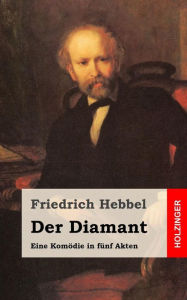 Title: Der Diamant: Eine Komödie in fünf Akten, Author: Friedrich Hebbel