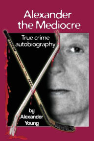 Title: Alexander the Mediocre: True Crime Autobiography, Author: Alexander Young