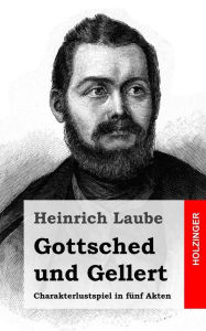 Title: Gottsched und Gellert: Charakterlustspiel in fünf Akten, Author: Heinrich Laube