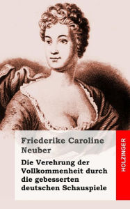 Title: Die Verehrung der Vollkommenheit durch die gebesserten deutschen Schauspiele, Author: Friederike Caroline Neuber