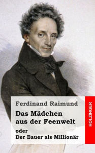 Title: Das Mädchen aus der Feenwelt oder Der Bauer als Millionär: Romantisches Original-Zaubermärchen mit Gesang in drei Aufzügen, Author: Ferdinand Raimund