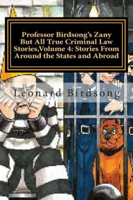 Title: Professor Birdsong's Zany But All True Criminal Law Stories, Volume 4: : Stories From Around the States and Abroad, Author: Leonard Birdsong