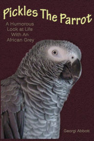 Title: Pickles The Parrot: A Humorous Look At Life With An African Grey, Author: Georgi Abbott