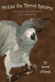 Title: Pickles the Parrot Returns: My Continued Adventures with a Bird Brain, Author: Georgi Abbott