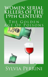 Title: WOMEN SERIAL KILLERS OF THE 19th CENTURY: The Golden Age Of Poisons, Author: Sylvia Perrini