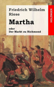 Title: Martha oder Der Markt zu Richmond: Romantisch-Komische Oper in vier Aufzï¿½gen, Author: Friedrich Wilhelm Riese