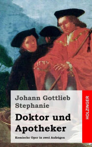 Title: Doktor und Apotheker: Komische Oper in zwei Aufzügen, Author: Johann Gottlieb Stephanie