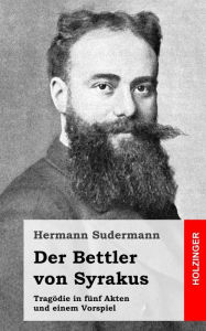 Title: Der Bettler von Syrakus: Tragödie in fünf Akten und einem Vorspiel, Author: Hermann Sudermann