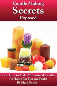 Title: Candle Making Secrets Exposed: Learn How To Make Professional Candles At Home For Fun And Profit, Author: Mark Smith