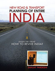 Title: New Road & Transport Planning of Entire India: Under the Theme How to Revive India?, Author: Sanjay Pardeshi