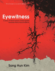 Title: Eyewitness: A Litany of North Korean Crimes Against Humanity Prima Facie Evidence, Author: Sang Hun Kim