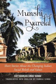 Title: Munshi Pyarelal: Short Stories About the Changing Indian Social Beliefs and Values, Author: Chittaranjan Sinha 'Kanak