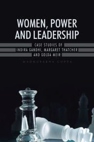 Title: Women, Power and Leadership: Case Studies of Indira Gandhi, Margaret Thatcher and Golda Meir, Author: Madhuparna Gupta