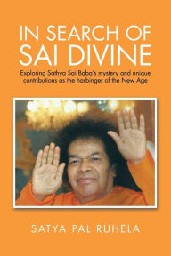 Title: IN SEARCH OF SAI DIVINE: Exploring Sathya Sai Baba's mystery and unique contributions as the harbinger of the New Age, Author: Satya Pal Ruhela