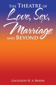 Title: The Theatre of Love, Sex, Marriage and Beyond, Author: Gaglozoo H. A. Berdie