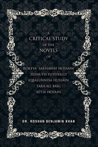 Title: A Critical Study of the Novels: Of Rokeya Shakwat Hossain Zeenuth Futehally Iqbalunnisa Hussain Tara Ali Baig Attia Hosain, Author: Roshan Benjamin Khan