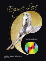 Title: Equine Lore Healthy Horses Holistically: The Body of Knowledge for Care, Health, and Healing Horses, Author: Hetty Tapper