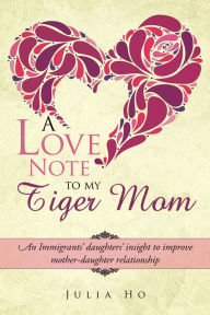 Title: A Love Note to My Tiger Mom: An Immigrants' daughters' insight to improve mother-daughter relationship, Author: Julia Ho