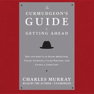 Title: The Curmudgeon's Guide to Getting Ahead: Dos and Don?ts of Right Behavior, Tough Thinking, Clear Writing, and Living a Good Life, Author: Charles Murray