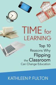 Title: Time for Learning: Top 10 Reasons Why Flipping the Classroom Can Change Education, Author: Kathleen P. L. Fulton